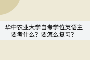 華中農(nóng)業(yè)大學(xué)自考學(xué)位英語主要考什么？要怎么復(fù)習(xí)？