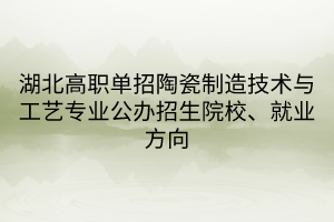 湖北高職單招陶瓷制造技術(shù)與工藝專業(yè)公辦招生院校、就業(yè)方向