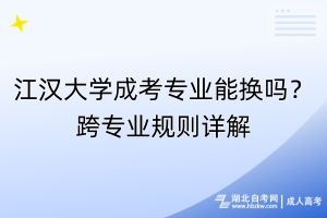 江漢大學(xué)成考專業(yè)能換嗎？跨專業(yè)規(guī)則詳解