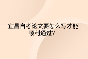 宜昌自考論文要怎么寫才能順利通過？