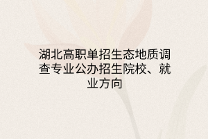 湖北高職單招生態(tài)地質(zhì)調(diào)查專業(yè)公辦招生院校、就業(yè)方向