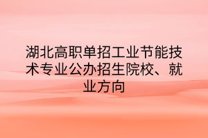 湖北高職單招工業(yè)節(jié)能技術(shù)專業(yè)公辦招生院校、就業(yè)方向