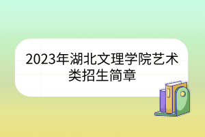 2023年湖北文理學(xué)院藝術(shù)類招生簡(jiǎn)章