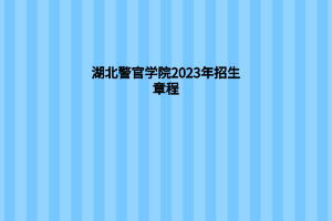 湖北警官學(xué)院2023年招生章程