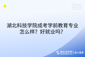 湖北科技學(xué)院成考學(xué)前教育專(zhuān)業(yè)怎么樣？好就業(yè)嗎？
