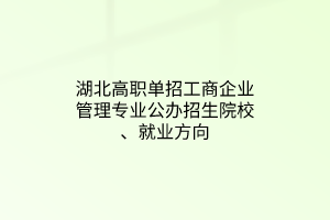 湖北高職單招工商企業(yè)管理專業(yè)公辦招生院校、就業(yè)方向