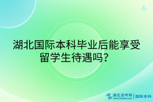 湖北國(guó)際本科畢業(yè)后能享受留學(xué)生待遇嗎？