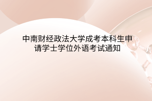 中南財(cái)經(jīng)政法大學(xué)成考本科生申請(qǐng)學(xué)士學(xué)位外語考試通知