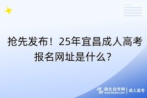 搶先發(fā)布！25年宜昌成人高考報名網(wǎng)址是什么？