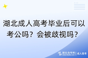 湖北成人高考畢業(yè)后可以考公嗎？會被歧視嗎？