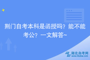 荊門自考本科是函授嗎？能不能考公？一文解答~
