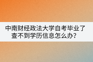 中南財(cái)經(jīng)政法大學(xué)自考畢業(yè)了查不到學(xué)歷信息怎么辦？