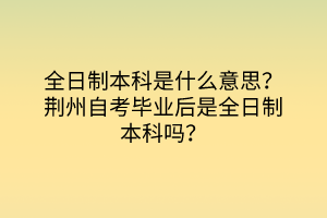 全日制本科是什么意思？荊州自考畢業(yè)后是全日制本科嗎？