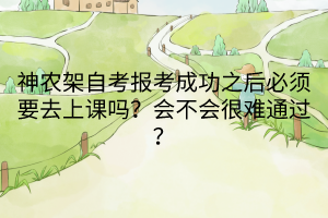 神農(nóng)架自考報(bào)考成功之后必須要去上課嗎？會不會很難通過？