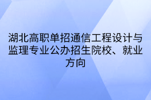 湖北高職單招通信工程設計與監(jiān)理專業(yè)公辦招生院校、就業(yè)方向
