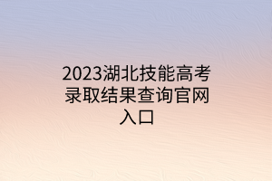 2023湖北技能高考錄取結(jié)果查詢(xún)官網(wǎng)入口