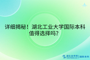 詳細(xì)揭秘！湖北工業(yè)大學(xué)國(guó)際本科值得選擇嗎？