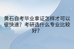 黃石自考畢業(yè)拿證怎樣才可以很快速？考研選什么專業(yè)比較好？