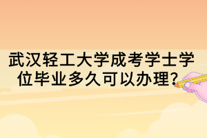 武漢輕工大學(xué)成考學(xué)士學(xué)位畢業(yè)多久可以辦理？