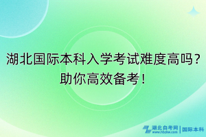 湖北國際本科入學(xué)考試難度高嗎？助你高效備考！