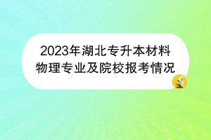 2023年湖北專升本材料物理專業(yè)及院校報考情況