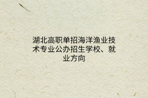 湖北高職單招海洋漁業(yè)技術(shù)專業(yè)公辦招生學(xué)校、就業(yè)方向