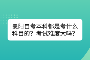 襄陽自考本科都是考什么科目的？考試難度大嗎？
