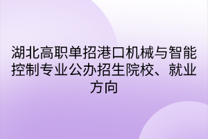湖北高職單招港口機(jī)械與智能控制專(zhuān)業(yè)公辦招生院校、就業(yè)方向