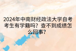 2024年中南財經(jīng)政法大學自考考生有學籍嗎？查不到成績怎么回事？
