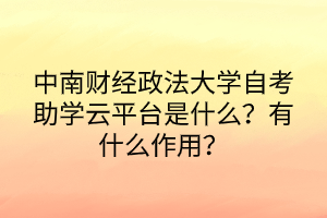 中南財(cái)經(jīng)政法大學(xué)自考助學(xué)云平臺(tái)是什么？有什么作用？