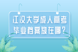 江漢大學成人高考畢業(yè)檔案放在哪？