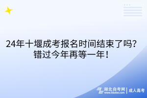 24年十堰成考報(bào)名時(shí)間結(jié)束了嗎？錯(cuò)過今年再等一年！