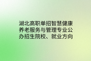 湖北高職單招智慧健康養(yǎng)老服務(wù)與管理專業(yè)公辦招生院校、就業(yè)方向