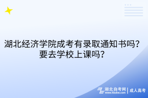湖北經(jīng)濟(jì)學(xué)院成考有錄取通知書嗎？要去學(xué)校上課嗎？