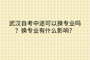 武漢自考中途可以換專業(yè)嗎？換專業(yè)有什么影響？
