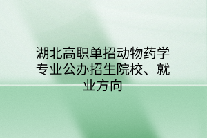 湖北高職單招動物藥學專業(yè)公辦招生院校、就業(yè)方向