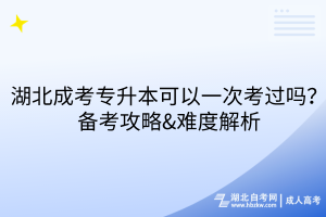 湖北成考專升本可以一次考過嗎？備考攻略&難度解析