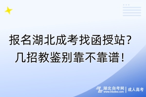 報名湖北成考找函授站？幾招教鑒別靠不靠譜！