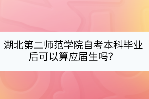 湖北第二師范學(xué)院自考本科畢業(yè)后可以算應(yīng)屆生嗎？