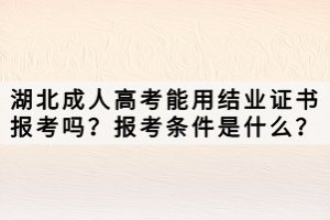 湖北成人高考能用結(jié)業(yè)證書報(bào)考嗎？報(bào)考條件是什么？