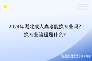 2024年湖北成人高考能換專業(yè)嗎？換專業(yè)流程是什么？