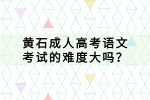 黃石成人高考語文考試的難度大嗎？