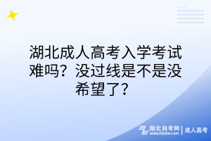 湖北成人高考入學(xué)考試難嗎？沒過線是不是沒希望了？