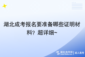 湖北成考報名要準備哪些證明材料？超詳細~