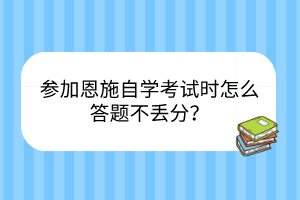 參加恩施自學(xué)考試時(shí)怎么答題不丟分？