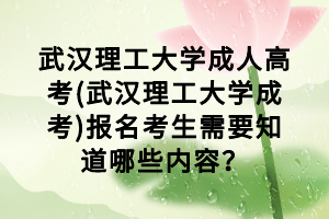 武漢理工大學(xué)成人高考(武漢理工大學(xué)成考)報名考生需要知道哪些內(nèi)容？