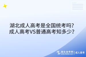 湖北成人高考是全國統(tǒng)考嗎？成人高考VS普通高考知多少？