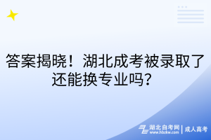 答案揭曉！湖北成考被錄取了還能換專業(yè)嗎？
