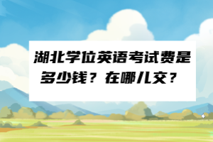 湖北學(xué)位英語(yǔ)考試費(fèi)是多少錢？在哪兒交？