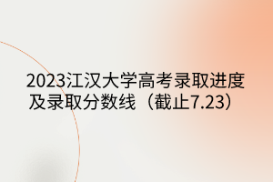 2023江漢大學(xué)高考錄取進度及錄取分數(shù)線（截止7.23）